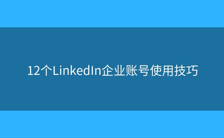 12个LinkedIn企业账号使用技巧