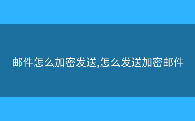 邮件怎么加密发送,怎么发送加密邮件