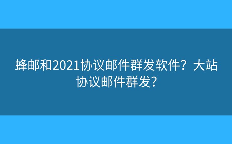 蜂邮和2021协议邮件群发软件？大站协议邮件群发？