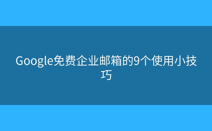 Google免费企业邮箱的9个使用小技巧