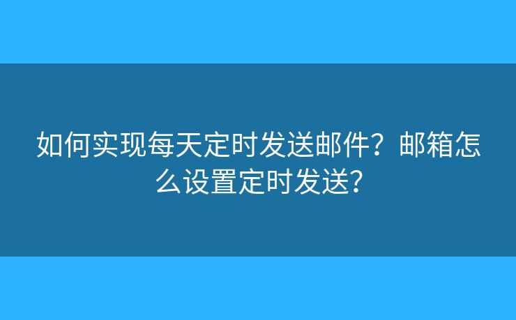 如何实现每天定时发送邮件？邮箱怎么设置定时发送？