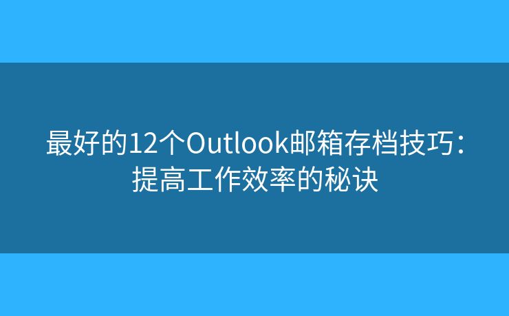 最好的12个Outlook邮箱存档技巧：提高工作效率的秘诀