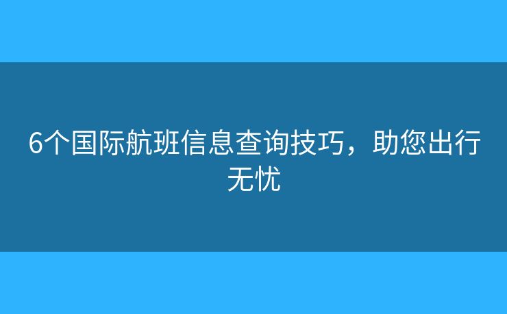 6个国际航班信息查询技巧，助您出行无忧