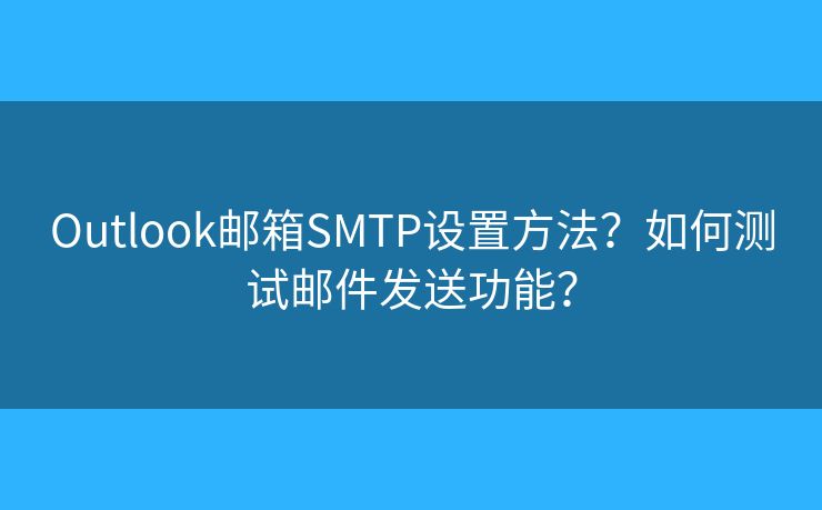 Outlook邮箱SMTP设置方法？如何测试邮件发送功能？