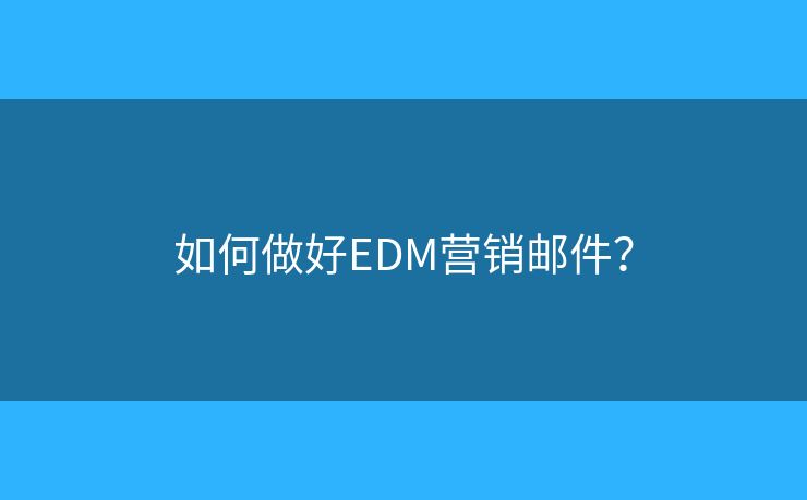 如何做好EDM营销邮件? 如何做好EDM营销邮件?