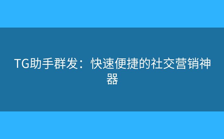 TG助手群发：快速便捷的社交营销神器