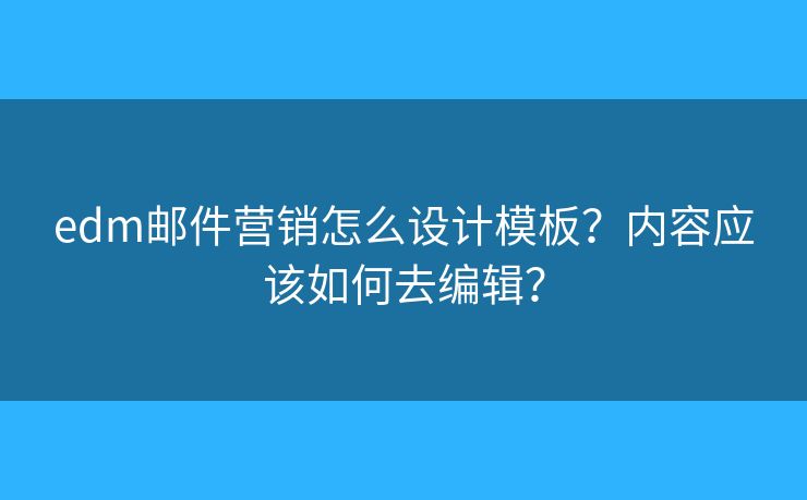 edm邮件营销怎么设计模板？内容应该如何去编辑？
