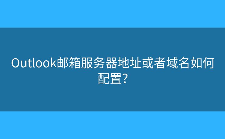 Outlook邮箱服务器地址或者域名如何配置？