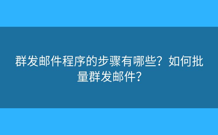 群发邮件程序的步骤有哪些？如何批量群发邮件？