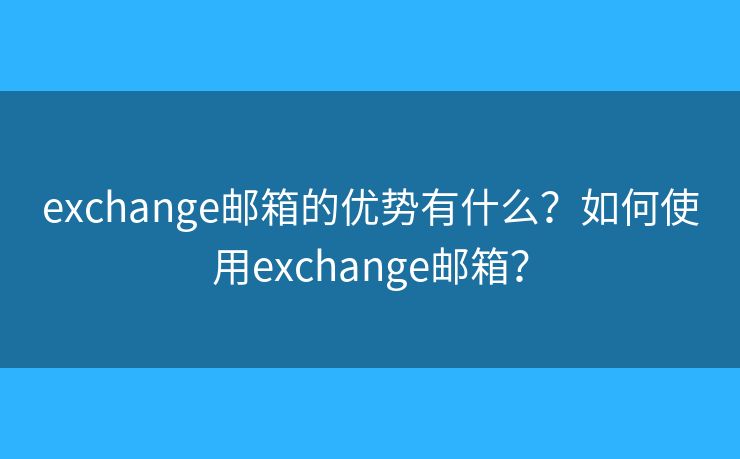 exchange邮箱的优势有什么？如何使用exchange邮箱？