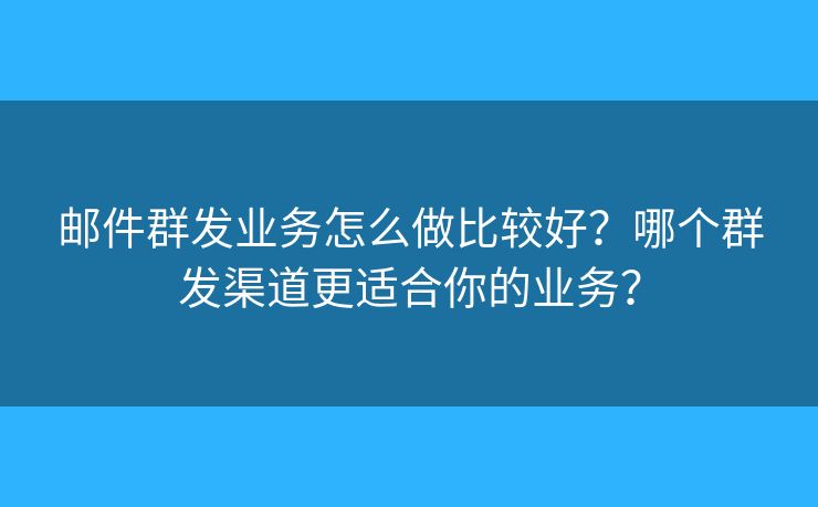 邮件群发业务怎么做比较好？哪个群发渠道更适合你的业务？