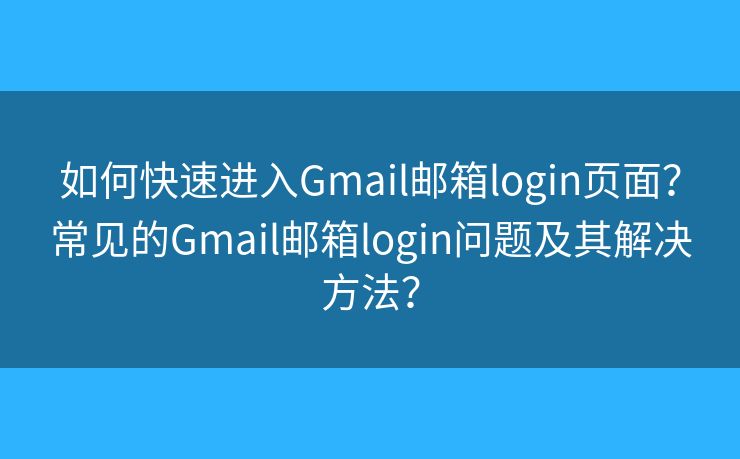 如何快速进入Gmail邮箱login页面?常见的Gmail邮箱login问题及其解决方法? 如何快速进入Gmail邮箱login页面?常见的Gmail邮箱login问题及其解决方法?