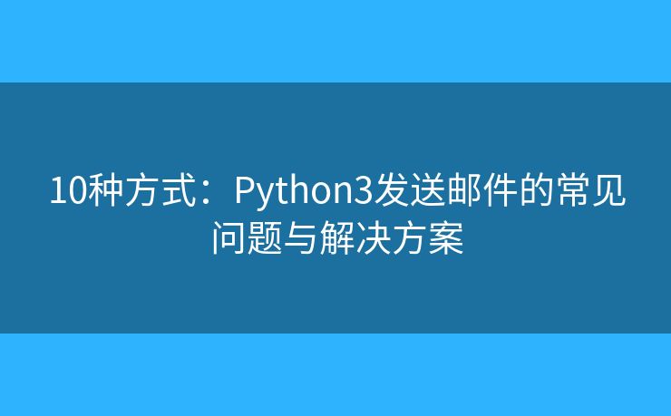 10种方式：Python3发送邮件的常见问题与解决方案