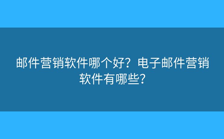 邮件营销软件哪个好？电子邮件营销软件有哪些？