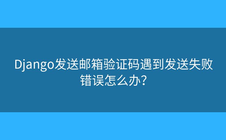 Django发送邮箱验证码遇到发送失败错误怎么办？
