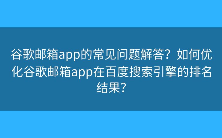 谷歌邮箱app的常见问题解答？如何优化谷歌邮箱app在百度搜索引擎的排名结果？