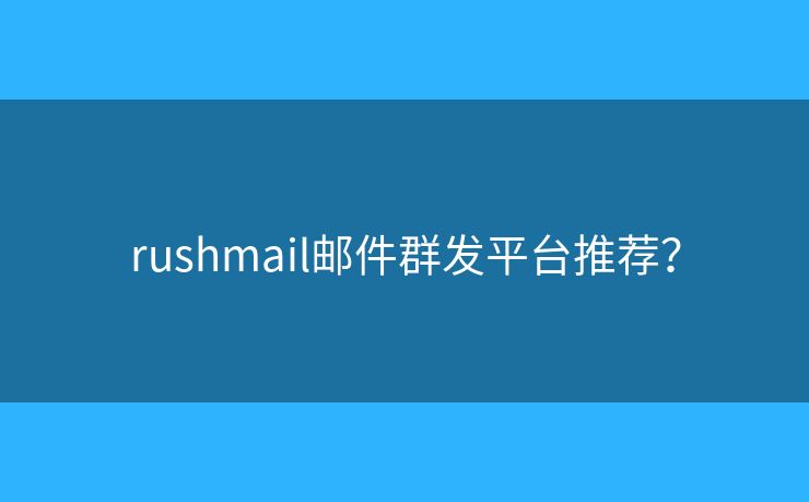 rushmail邮件群发平台推荐？