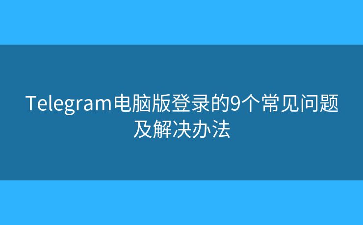 Telegram电脑版登录的9个常见问题及解决办法