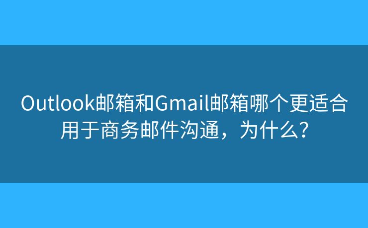 Outlook邮箱和Gmail邮箱哪个更适合用于商务邮件沟通，为什么？