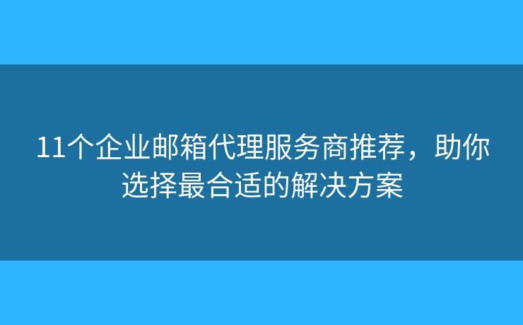 11个企业邮箱代理服务商推荐，助你选择最合适的解决方案