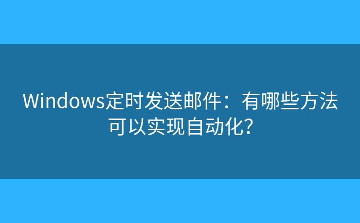 Windows定时发送邮件：有哪些方法可以实现自动化？