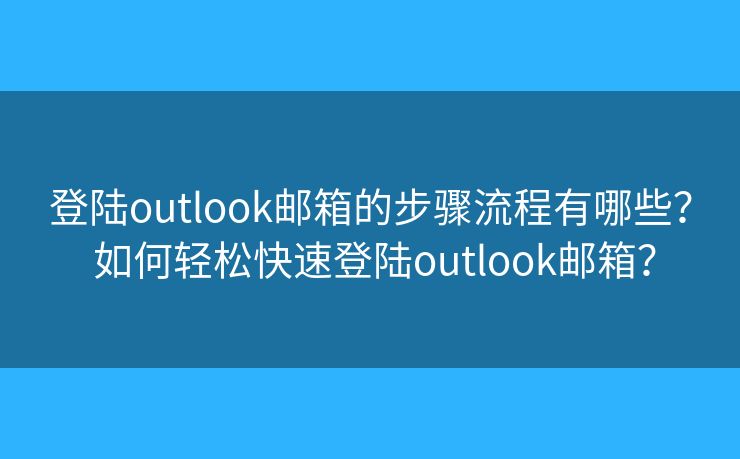登陆outlook邮箱的步骤流程有哪些？ 如何轻松快速登陆outlook邮箱？