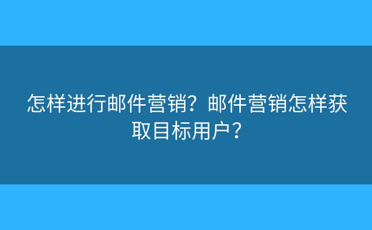 怎样进行邮件营销?邮件营销怎样获取目标用户? 怎样进行邮件营销?邮件营销怎样获取目标用户?