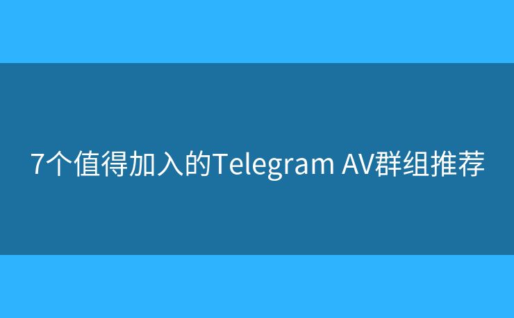 7个值得加入的Telegram AV群组推荐