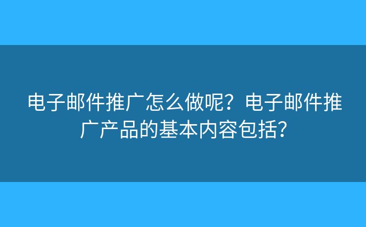 电子邮件推广怎么做呢?电子邮件推广产品的基本内容包括? 电子邮件推广怎么做呢?电子邮件推广产品的基本内容包括?