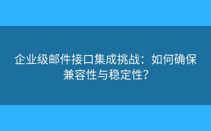企业级邮件接口集成挑战：如何确保兼容性与稳定性？