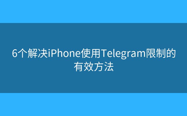 6个解决iPhone使用Telegram限制的有效方法
