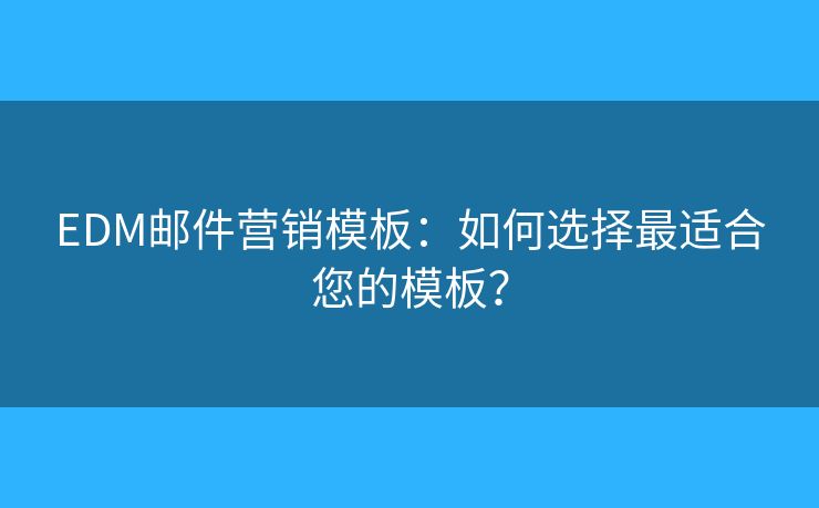 EDM邮件营销模板：如何选择最适合您的模板？