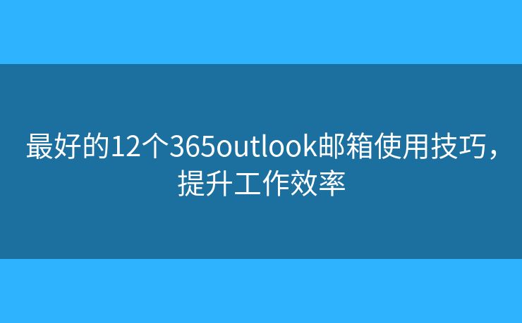 最好的12个365outlook邮箱使用技巧，提升工作效率