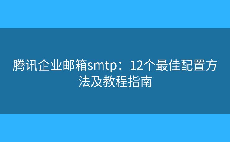 腾讯企业邮箱smtp：12个最佳配置方法及教程指南