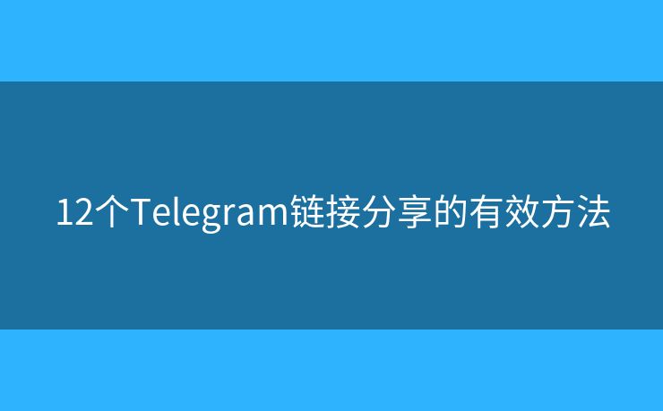 12个Telegram链接分享的有效方法 12个Telegram链接分享的有效方法