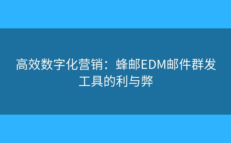 高效数字化营销:蜂邮EDM邮件群发工具的利与弊 高效数字化营销:蜂邮EDM邮件群发工具的利与弊