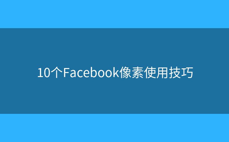 10个Facebook像素使用技巧