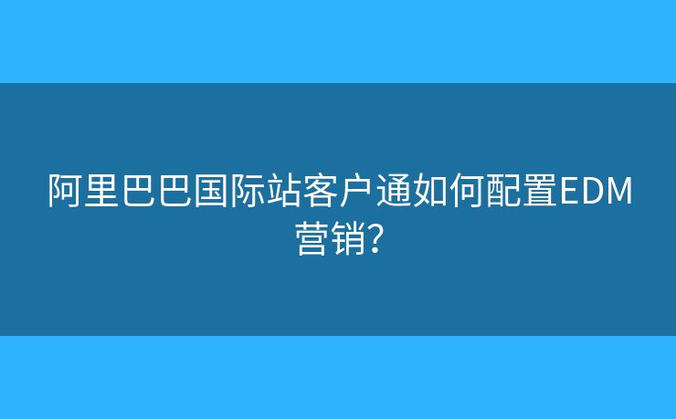 阿里巴巴国际站客户通如何配置EDM营销？