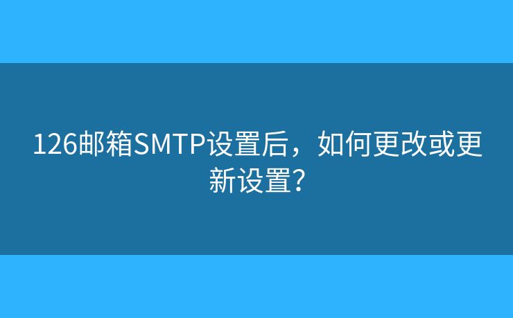 126邮箱SMTP设置后，如何更改或更新设置？