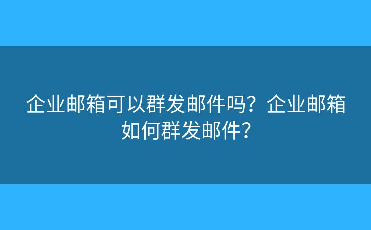企业邮箱可以群发邮件吗？企业邮箱如何群发邮件？