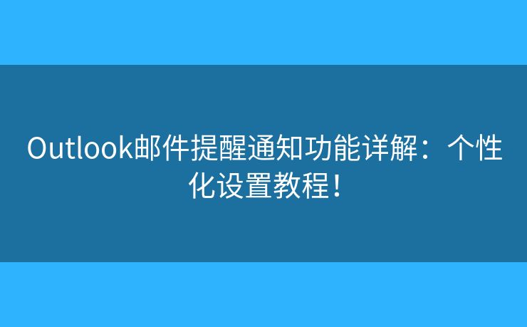 Outlook邮件提醒通知功能详解：个性化设置教程！