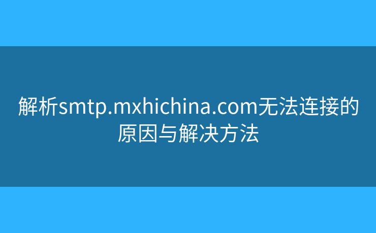 解析smtp.mxhichina.com无法连接的原因与解决方法