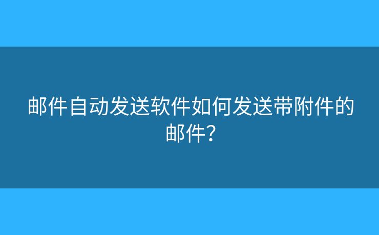 邮件自动发送软件如何发送带附件的邮件？