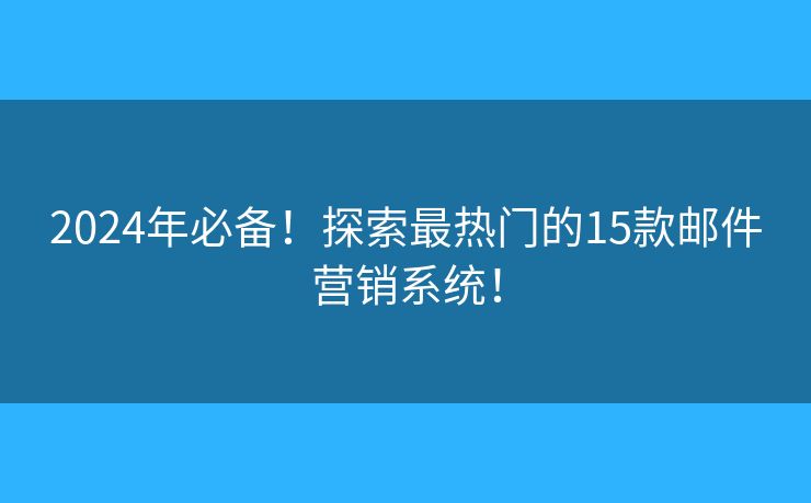 2024年必备！探索最热门的15款邮件营销系统！