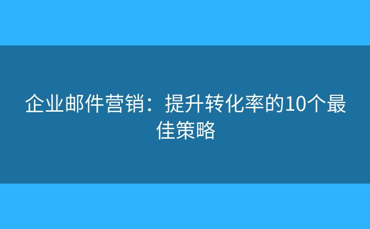 企业邮件营销：提升转化率的10个最佳策略