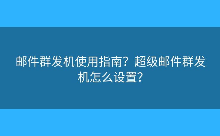 邮件群发机使用指南？超级邮件群发机怎么设置？
