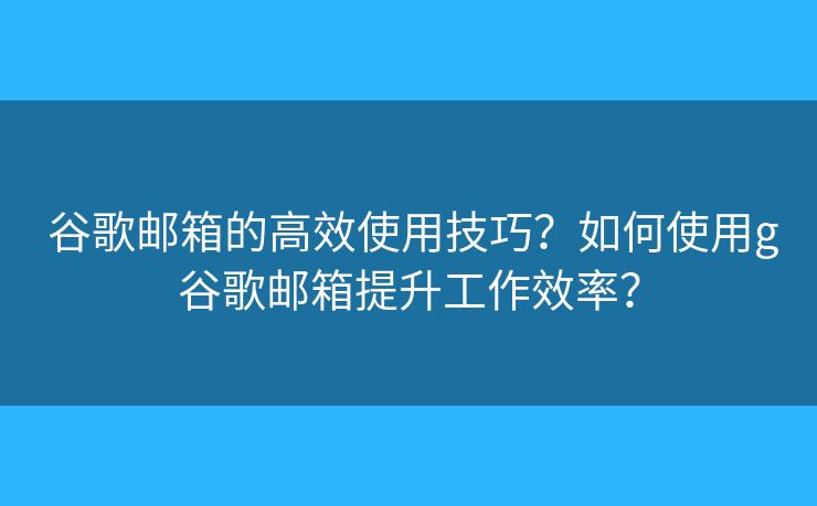 谷歌邮箱的高效使用技巧?如何使用g谷歌邮箱提升工作效率? 谷歌邮箱的高效使用技巧?如何使用g谷歌邮箱提升工作效率?