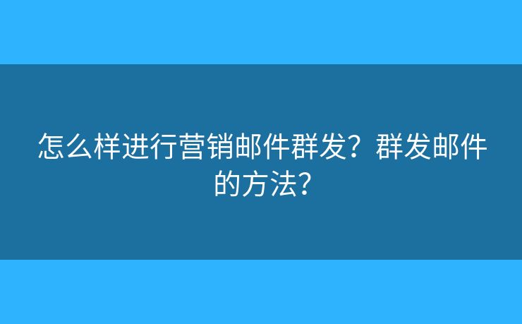 怎么样进行营销邮件群发？群发邮件的方法？