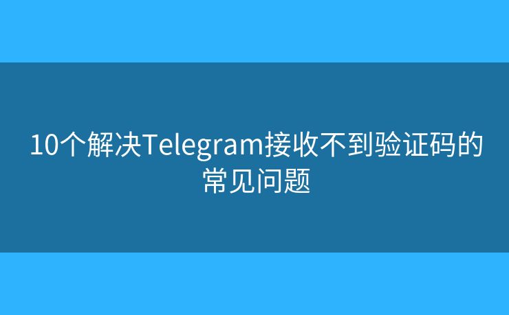 10个解决Telegram接收不到验证码的常见问题 10个解决Telegram接收不到验证码的常见问题