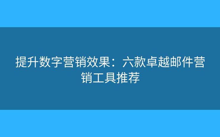 提升数字营销效果：六款卓越邮件营销工具推荐
